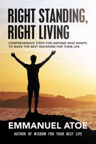 Right Standing, Right Living: Comprehensive Steps For Anyone Who Wants To Make The Best Decisions For Their Life