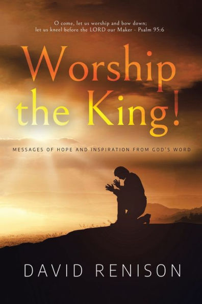 Worship The King!: Messages Of Hope And Inspiration From God'S Word