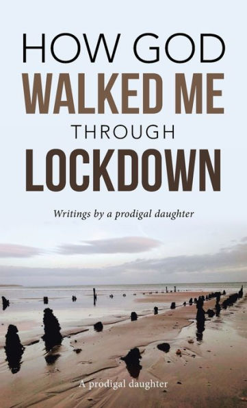 How God Walked Me Through Lockdown: Writings By A Prodigal Daughter