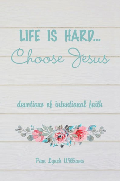 Life Is Hard...Choose Jesus: Devotions Of Intentional Faith