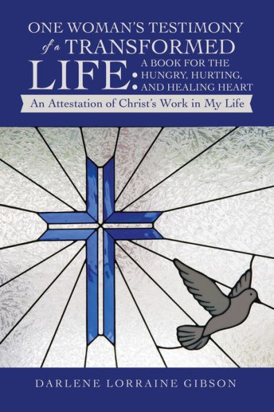 One Woman'S Testimony Of A Transformed Life: A Book For The Hungry, Hurting, And Healing Heart: An Attestation Of Christ'S Work In My Life