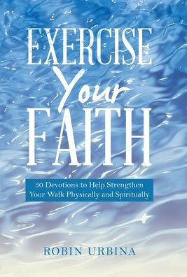 Exercise Your Faith: 30 Devotions To Help Strengthen Your Walk Physically And Spiritually