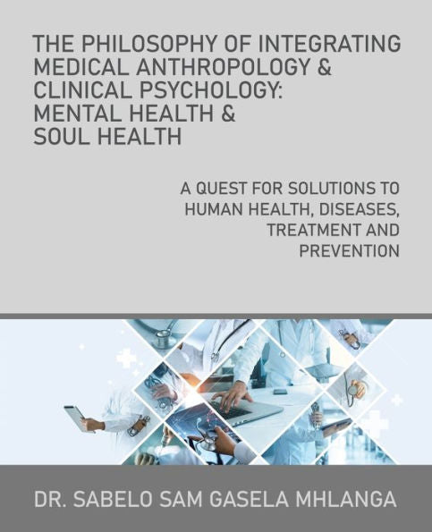 The Philosophy Of Integrating Medical Anthropology & Clinical Psychology: Mental Health & Soul Health: A Quest For Solutions To Human Health, Diseases, Treatment And Prevention