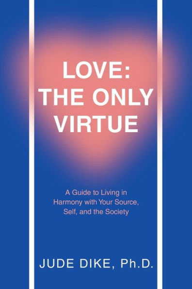 Love: The Only Virtue: A Guide To Living In Harmony With Your Source, Self, And The Society