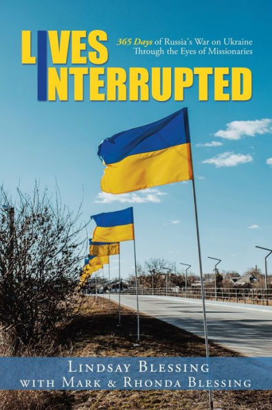 Lives Interrupted: 365 Days Of Russia'S War On Ukraine Through The Eyes Of Missionaries