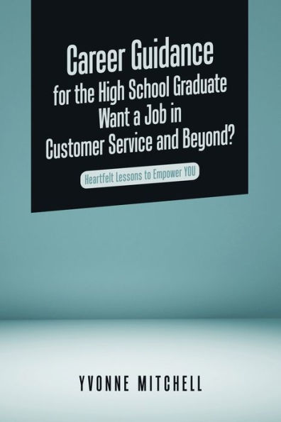 Career Guidance For The High School Graduate Want A Job In Customer Service And Beyond?: Heartfelt Lessons To Empower You