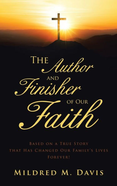 The Author And Finisher Of Our Faith: Based On A True Story That Has Changed Our Family’S Lives Forever! - 9781665744058