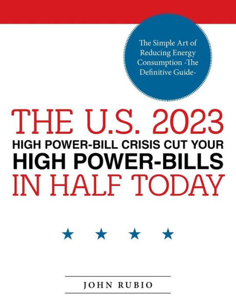 The U.S. 2023 High Power Bill Crisis Cut Your High Power Bills In Half Today: The Simple Art Of Reducing Energy Consumption (Definitive Guide)
