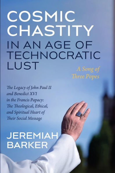 Cosmic Chastity In An Age Of Technocratic Lust: A Song Of Three Popes: The Legacy Of John Paul Ii And Benedict Xvi In The Francis Papacy