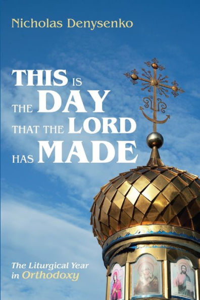 This Is The Day That The Lord Has Made: The Liturgical Year In Orthodoxy