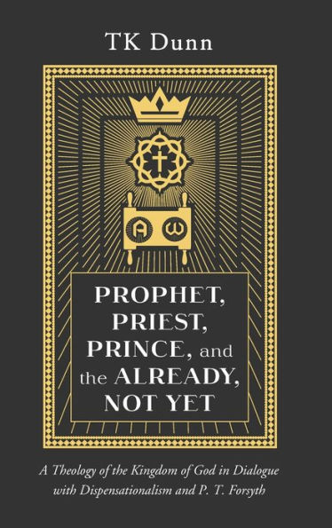 Prophet, Priest, Prince, And The Already, Not Yet: A Theology Of The Kingdom Of God In Dialogue With Dispensationalism And P. T. Forsyth