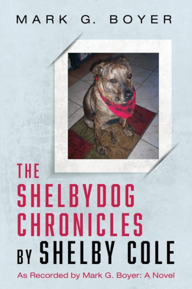 The Shelbydog Chronicles By Shelby Cole: As Recorded By Mark G. Boyer: A Novel