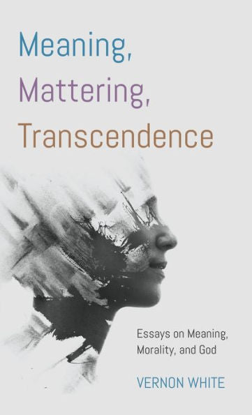 Meaning, Mattering, Transcendence: Essays On Meaning, Morality, And God