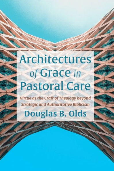 Architectures Of Grace In Pastoral Care: Virtue As The Craft Of Theology Beyond Strategic And Authoritative Biblicism