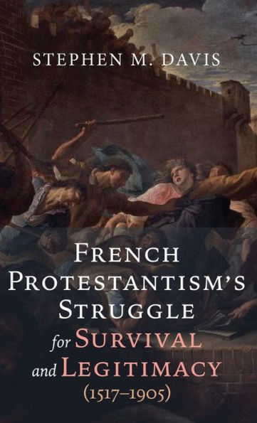 French Protestantism'S Struggle For Survival And Legitimacy (1517-1905)