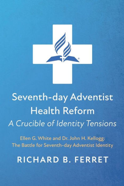 Seventh-Day Adventist Health Reform: A Crucible Of Identity Tensions: Ellen G. White And Dr. John H. Kellogg: The Battle For Seventh-Day Adventist Identity