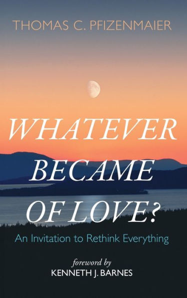 Whatever Became Of Love?: An Invitation To Rethink Everything