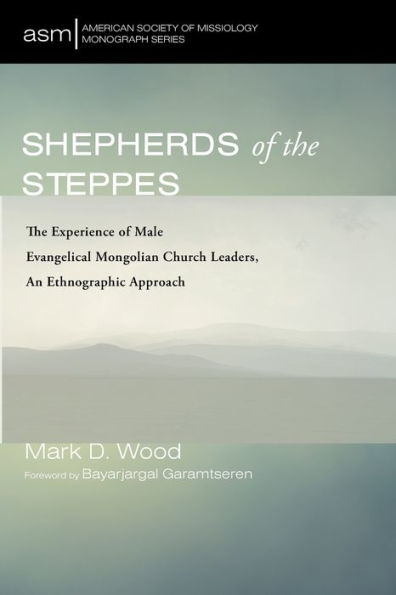 Shepherds Of The Steppes: The Experience Of Male Evangelical Mongolian Church Leaders, An Ethnographic Approach (American Society Of Missiology Monograph Series)