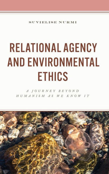 Relational Agency And Environmental Ethics: A Journey Beyond Humanism As We Know It