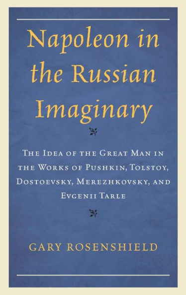 Napoleon In The Russian Imaginary: The Idea Of The Great Man In The Works Of Pushkin, Tolstoy, Dostoevsky, Merezhkovsky, And Evgenii Tarle (Crosscurrents: Russia'S Literature In Context)