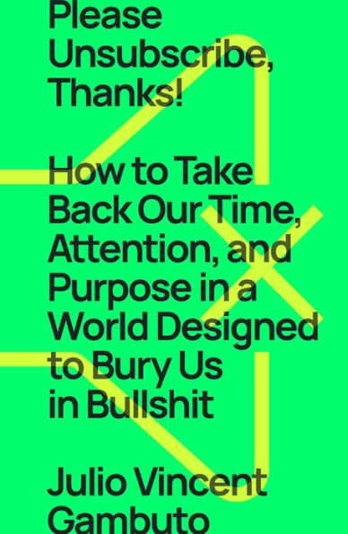 Please Unsubscribe, Thanks!: How To Take Back Our Time, Attention, And Purpose In A World Designed To Bury Us In Bullshit