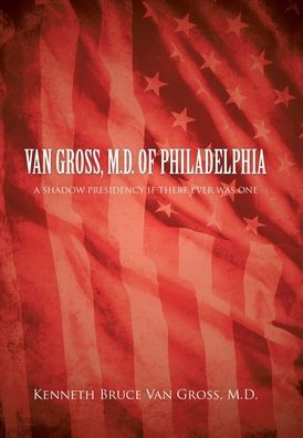 Van Gross, M.D. Of Philadelphia: A Shadow Presidency If There Ever Was One - 9781669842439