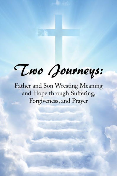 Two Journeys: Father And Son Wresting Meaning And Hope Through Suffering, Forgiveness, And Prayer - 9781669847991