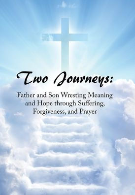 Two Journeys: Father And Son Wresting Meaning And Hope Through Suffering, Forgiveness, And Prayer - 9781669848004