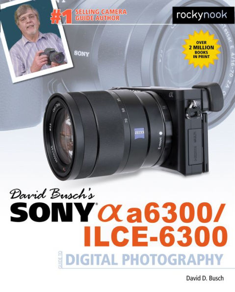 David Busch’s Sony Alpha a6300/ILCE-6300 Guide to Digital Photography (The David Busch Camera Guide Series)