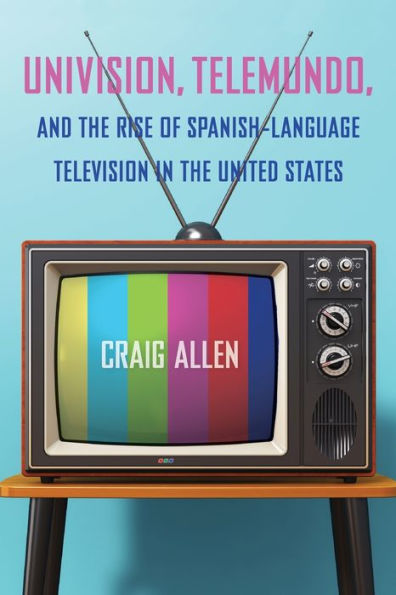 Univision, Telemundo, And The Rise Of Spanish-Language Television In The United States (Reframing Media, Technology, And Culture In Latin/O America)