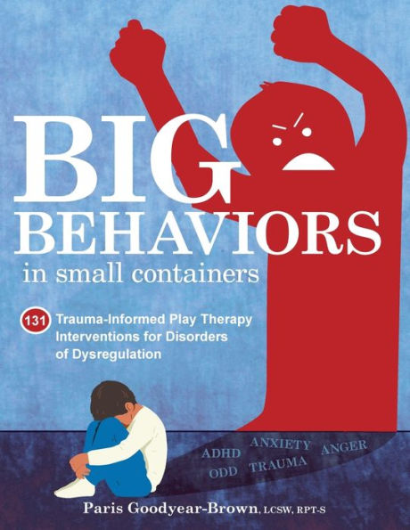 Big Behaviors In Small Containers: 131 Trauma-Informed Play Therapy Interventions For Disorders Of Dysregulation