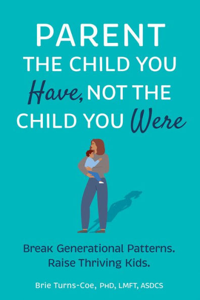 Parent The Child You Have, Not The Child You Were: Break Generational Patterns. Raise Thriving Kids.