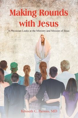 Making Rounds With Jesus: A Physician Looks At The Ministry And Mission Of Jesus