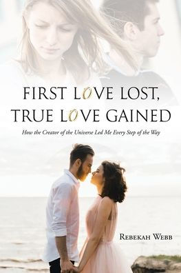 First Love Lost, True Love Gained: How The Creator Of The Universe Led Me Every Step Of The Way