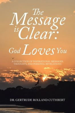 The Message Is Clear: God Loves You: A Collection Of Inspirational Messages, Thoughts, And Personal Revelations
