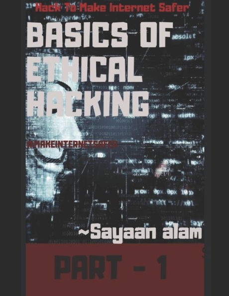 Basics Of Ethical Hacking By Sayaan alam Part - 1: Learn Hacking To Make Internet Safer
