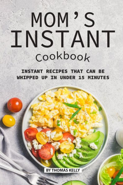 Mom’S Instant Cookbook: Instant Recipes That Can Be Whipped Up In Under 15 Minutes