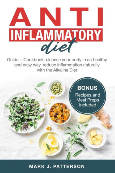 Anti Inflammatory Diet: Guide + Cookbook: cleanse your body in an healthy and easy way, reduce inflammation naturally with the Alkaline Diet. (Bonus Recipes and Meal Preps Included)