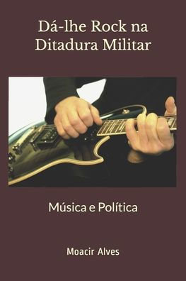 Dá-lhe Rock na Ditadura Militar: Música e Política (Portuguese Edition)