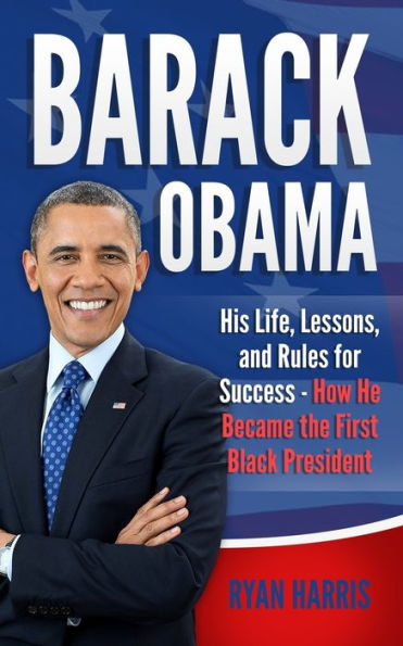 Barack Obama: His Life, Lessons, and Rules for Success - How He Became the First Black President