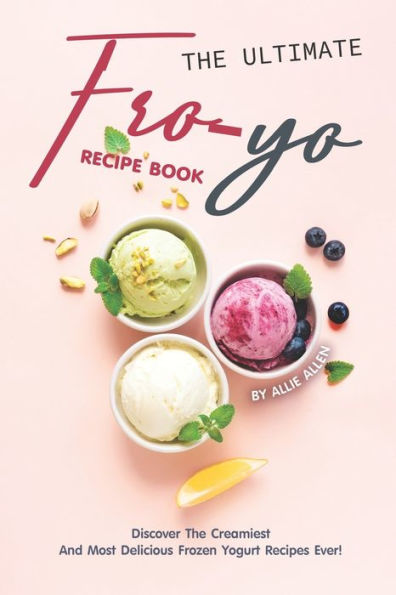 The Ultimate Fro-Yo Recipe Book: Discover The Creamiest And Most Delicious Frozen Yogurt Recipes Ever!