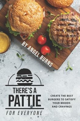 There's A Pattie For Everyone: Create The Best Burgers To Satisfy Your Moods And Cravings