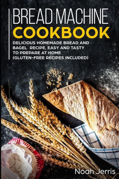 Bread Machine Cookbook: Delicious Homemade Bread and Bagel Recipe, Easy and Tasty to Prepare at home (Gluten-Free recipes included)