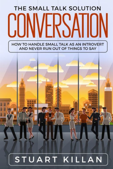 Conversation: The Small Talk Solution – How to Handle Small Talk as an Introvert and Never Run Out of Things to Say