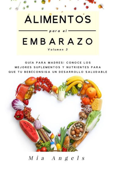 Alimentos para el Embarazo Volumen 3: Guía para madres: conoce los mejores suplementos y nutrientes para que tu bebé consiga un desarrollo saludable (Spanish Edition)