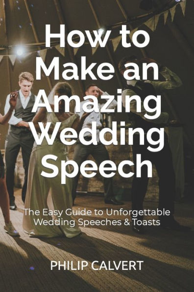 How to Make an Amazing Wedding Speech : The Easy Guide to Unforgettable Wedding Speeches and Toasts