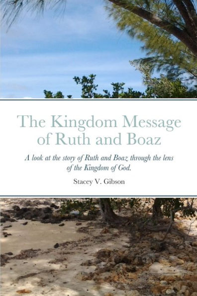 The Kingdom Message Of Ruth And Boaz: A Look At The Story Of Ruth And Boaz Through The Lens Of The Kingdom Of God.