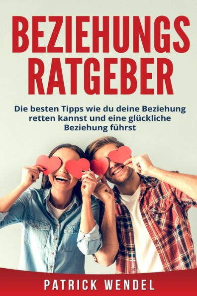 Beziehungsratgeber: Die besten Tipps wie du deine Beziehung retten kannst und eine glückliche Beziehung führst (German Edition)