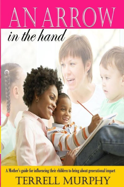 An arrow in the hand: A mothers's guide to influencing their children to bring about generational impact