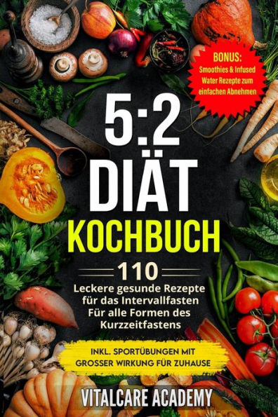 5:2 Diät Kochbuch: 110 leckere gesunde Rezepte für das Intervallfasten - Für alle Formen des Kurzzeitfasten (Intermittierendes Fasten 16 8, 5 2 Fasten ... (Vitalcare Academy) (German Edition)